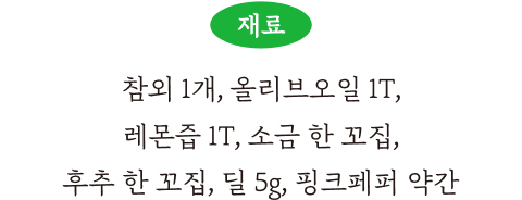 참외 1개, 올리브 오일 1T, 소금 한 꼬집, 후추 한 꼬집, 딜 5g, 핑크페퍼 약간
