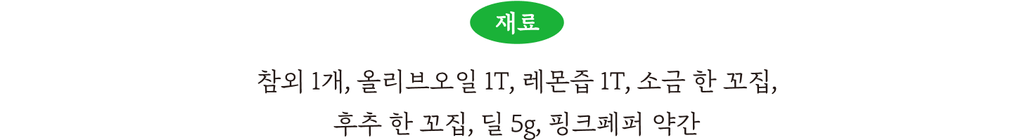 참외 1개, 올리브 오일 1T, 소금 한 꼬집, 후추 한 꼬집, 딜 5g, 핑크페퍼 약간