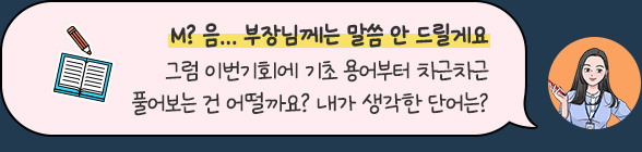 M? 음... 부장님께는 말안할게요 그럼 이번기회에 기초 용어부터 차근차근 풀어보는 건 어떨까요? 내가 생각한 단어는?