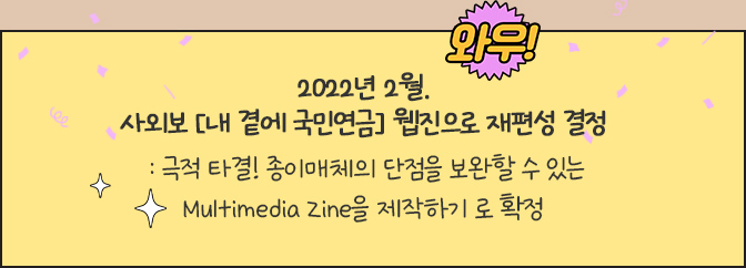 2022년 2월. 사외보 [내 곁에 국민연금] 웹진으로 재편성 결정 : 극적 타결! 종이매체의 단점을 보완할 수 있는 Multimedia Zine을 제작하기 로 확정