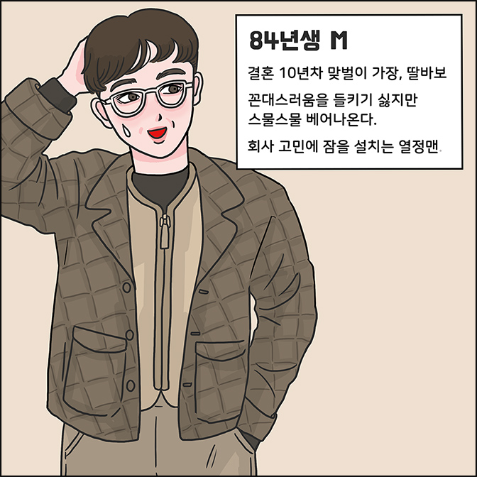 84년생 M 결혼 10년차 맞벌이 가장, 딸바보 꽁대스러움을 들키기 싫지만 스물스물 베어나온다. 회사 고민에 잠을 설치는 열정맨