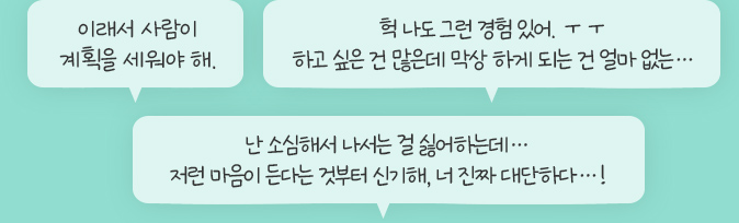 이래서 사람이 계획을 세워야 해.,헉 나도 그런 경험 있어. ㅜㅜ 하고 싶은 건 많은데 막상 하게 되는 건 얼마 없는…,난 소심해서 나서는 걸 싫어하는데…저런 마음이 든다는 것부터 신기해, 너 진짜 대단하다…!