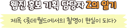 웹진 홍보 기획 담당자 Z의 일기 제목 <롯데월드에서의 촬영이 현실이 되다>