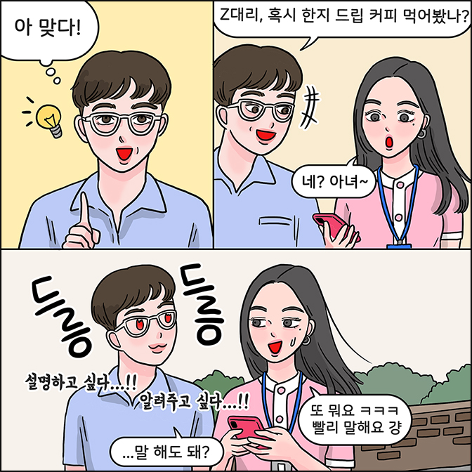 M: 아 맞다! / M:Z대리,혹시 한지 드립 커피 먹어봤냐? Z:네? 아녀~ / M:...말 해도 돼?(설명하고 싶다...!! 알려주고싶다!!) Z:또 뭐 ㅋㅋㅋ 빨리 말해요 걍 