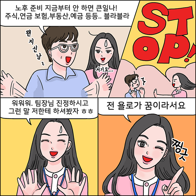 M:노후준비 지금부터 안 하면 큰일나! 주식, 연금 보험, 부동산, 예금 등등..블라블라 Z: STOP  워워워. 팀장님 진정하시고 그런 말 저한테 하셔봤자 ㅎㅎ 전 욜로가 꿈이라서요