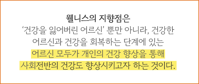 웰니스의 ‘건강을 잃어버린 어른신‘ 뿐만 아니라, 건강한 어르신과 건강을 회복하는 단계에 있는 어르신 모두가 개인의 건강 향상을 통해 사회 전반의 건강도 향상시키고자 하는 것이다.