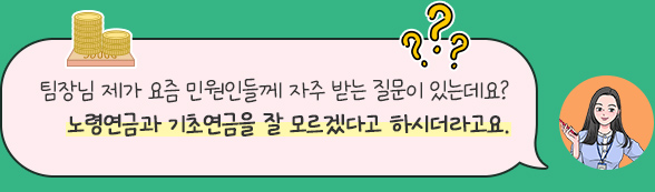 팀장님 제가 요즘 민원인들께 자주 받는 질문이 있는데요? 노령연금과 기초연금을 잘 모르겠다고 하시더라고요. 