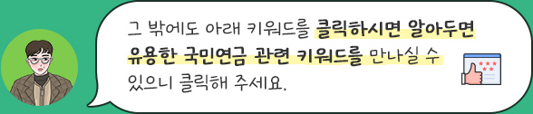그 밖에도 아래 키워드를 클릭하시면 알아두면 유용한 국민연금 관련 키워드를 만나실 수 있으니 클릭해 주세요.
