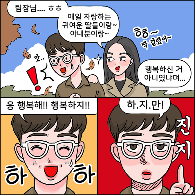 Z:팀장님... ㅎㅎㅎ 매일 자랑하는 귀여운 딸들이랑 아내분이랑~ (ㅎㅎ~ 행복하신 거 아니였냐며....) M: 응 행복해!! 행복하지!! 하하 M:하지만(진지)