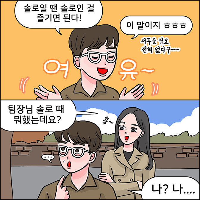 M:솔로일 땐 솔로인 걸 즐기면 된다! 이말이지 ㅎㅎㅎ(서두를 필요 전혀 없다구~~~) /  Z: 팀장님 소로 때 뭐했는데요? M :나? 나...