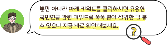 뿐만 아니라 아래 키워드를 클릭하시면 유용한 국민연금 관련 키워드를 쏙쏙 뽑아 설명한 걸 볼 수 있으니 지금 바로 확인해보세요.
