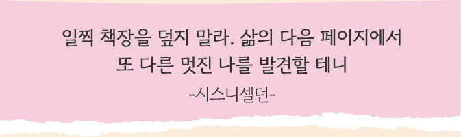 일찍 책장을 덮지 말라. 삶의 다음 페이지에서 또 다른 멋진 나를 발견할 테니 -시스니셀던-