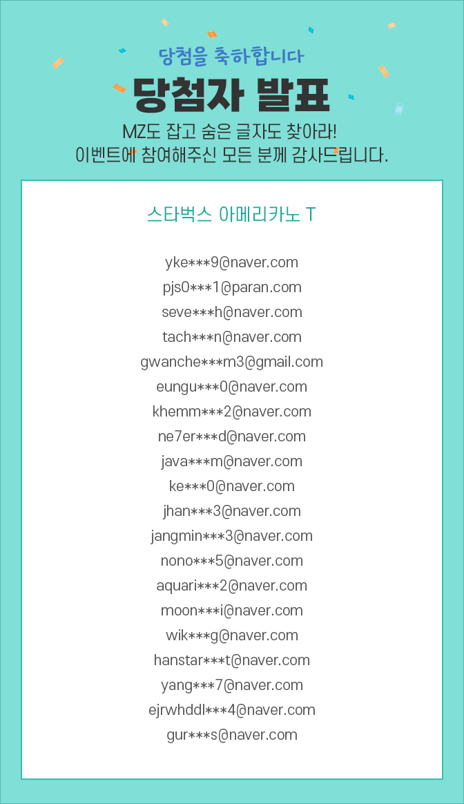 당첨자 발표 / yke***9@naver.com, pjs0***1@paran.com, seve***h@naver.com,tach***n@naver.com, gwanche***m3@gmail.com, eungu***0@naver.com, khemm***2@naver.com, ne7er***d@naver.com, java***m@naver.com, ke***0@naver.com, jhan***3@naver.com, jangmin***3@naver.com, nono***5@naver.com, aquari***2@naver.com, moon***i@naver.com, wik***g@naver.com, hanstar***t@naver.com, yang***7@naver.com, ejrwhddl***4@naver.com, gur***s@naver.com