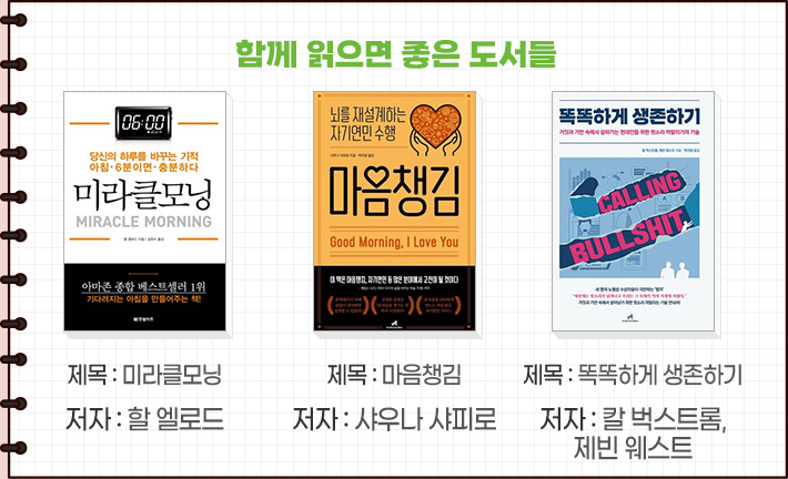 함께 읽으면 좋은 도서들-제목 : 미라클모닝 저자 : 할 엘로드,제목 : 마음챙김 저자 : 샤우나 샤피로,제목 : 똑똑하게 생존하기 저자 : 칼 벅스트롬, 제빈 웨스트