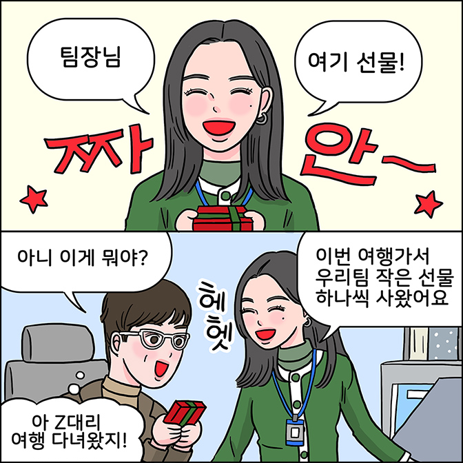 z: 팀장님 여기 선물! 짜안~ m:아니 이게 뭐야? (아 z대리 여행 다녀왔지!) Z: 이번 여행가서 우리팀 작은 선물 하나씩 사왔어요 