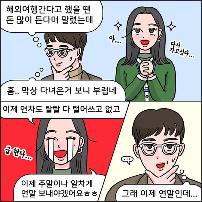 M: (해외여행간다고 했을 땐 돈 많이 든다며 말렸는데)(흠.. 막상 다녀온거 보니 부럽네) Z:(아 다시 가고 싶다) Z:이제 연차도 탈탈 다 털어쓰고 없고 이제 주말이나 알차게 연말 보내야겠어요 ㅎㅎ M:그래 이제 연말인데...