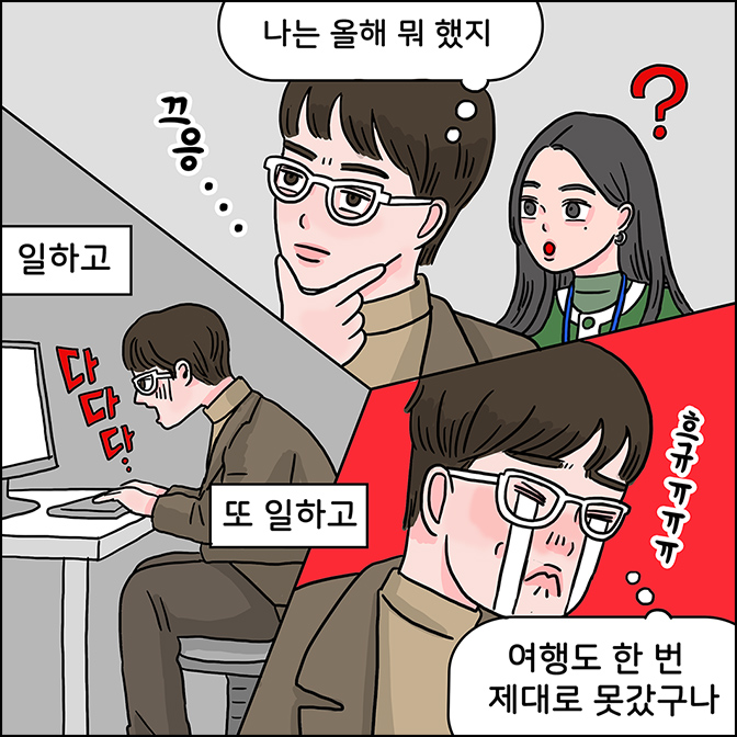 M:(나는 올해 뭐 했지) (일하고 또 일하고 )(여행도 한 번 제대로 못갔구나)