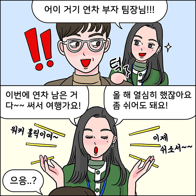 Z:어이 거기 연차 부자 팀장님!! Z: 이번에 연차 남은 거 다~~ 써서 여행가요! 올 해 열심히 했잖아요 좀 쉬어도 돼요! 워커 홀릭이여~ 이제 쉬소서~~~ M:으응?