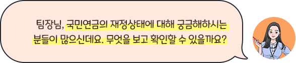 팀장님, 국민연금의 재정상태에 대해 궁금해하시는 분들이 많으신데요. 무엇을 보고 확인할 수 있을까요?