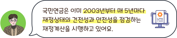 국민연금은 이미 2003년부터 매 5년마다 재정상태의 건전성과 안전성을 점검하는 재정계산을 시행하고 있어요.