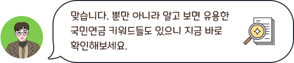 맞습니다. 뿐만 아니라 알고 보면 유용한 국민연금 키워드들도 있으니 지금 바로 확인해보세요.