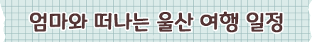 엄마와 떠나는 울산 여행 일정