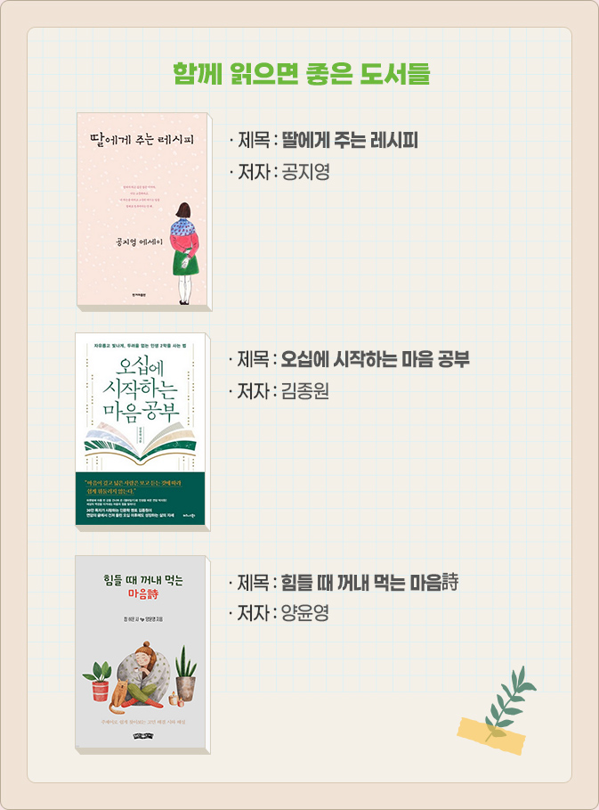 함께 읽으면 좋은 도서들 : 딸에게 주는 레시피-공지영, 오십에 시작하는 마음 공부-김종원, 힘들 때 꺼내 먹는 마음詩-양윤영