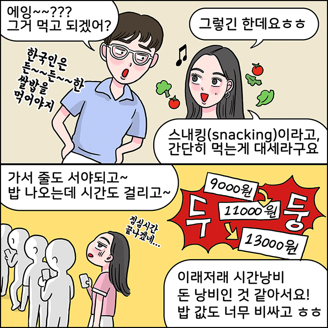 m: 에잉~~?? 그거 먹고 되겠어? 한국인은 든~~든~~한 쌀밥을 먹어야지 z : 그렇긴 한데요 ㅎㅎ  스내킹(snacking)이라고, 간단히 먹는게 대세라구요