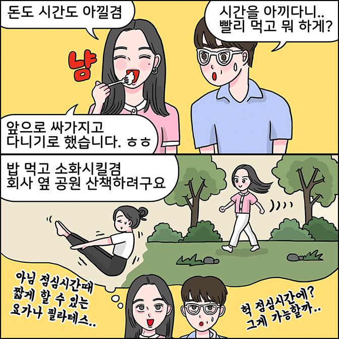 z: 돈도 시간도 아낄겸 앞으로 싸가지고 다니기로 했습니다. m: 시간을 아끼다니... 빨리 먹고 뭐 하게? Z:밥 먹고 소화시킬겸 회사 옆 공원 산책하려구요 (아님 점심시간때 짧게 할 수 있는 요가나 필라테스...) M:(헉 점심시간에? 그게 가능할까?)
