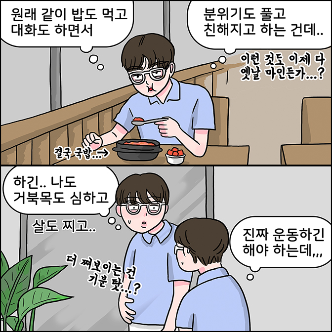 M: (원래 같이 밥도 먹고 대화도 하면서) (분위기도 풀고 친해지고 하는 건데) (이런 것도 이제 다 옛날 마인드가...?) (하긴.. 나도 거북목 심하고) ( 진짜 운동하긴해야 하는데...) (더 쪄보이는 건 기분 탓?)