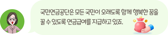 국민연금공단은 모든 국민이 오래도록 함께 행복한 꿈을 꿀 수 있도록 연금급여를 지급하고 있죠.