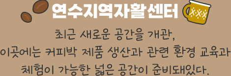 연수지역자활센터 - 최근 새로운 공간을 개관, 이곳에는 커피박 제품 생산과 관련 환경 교육과	체험이 가능한 넓은 공간이 준비돼있다.