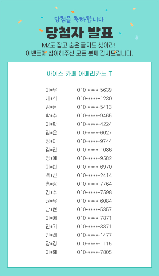 당첨자 발표 / 숨은글자를 이벤트 참여해주신 모든 분께 감사드립니다. 이*우010-****-5639, 채*희010-****-1230, 김*남010-****-5413, 박*수010-****-9465, 이*화010-****-4224, 임*은010-****-6027, 정*아010-****-9744, 김*진010-****-1086, 정*예010-****-9582, 이*빈010-****-6970, 백*선010-****-2414, 홍*랑010-****-7764, 김*수010-****-7598, 원*유010-****-6084, 남*현010-****-5357,이*애010-****-7871, 연*기010-****-3371, 인*래010-****-1477, 장*경010-****-1115, 이*혜010-****-7805