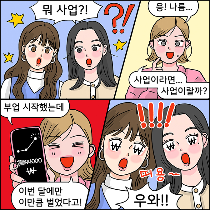 z: 뭐사업?! 친구: 응 나름... 사업이라면 사업이랄까? 부업시작했는데 이번 달에만 이만큼 벌었다고! z:우와!