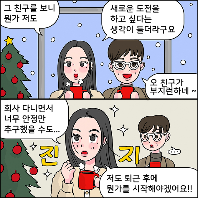 Z: 그 친구를 보니 뭔가 저도 새로운 도전을 하고 싶다는 생각이 들더라구요 m: 오 친구가 부지런하네 z:회사 다니면서 너무 안정만 추구했을 수도... 저도 퇴근 후에 뭔가를 시작해야겠어요!!
