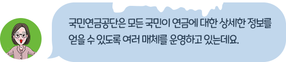 국민연금공단은 모든 국민이 연금에 대한 상세한 정보를 얻을 수 있도록 여러 매체를 운영하고 있는데요.